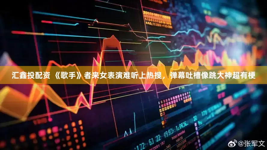 汇鑫投配资 《歌手》者来女表演难听上热搜，弹幕吐槽像跳大神超有梗