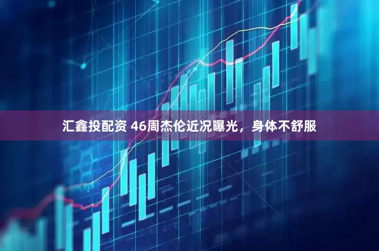 汇鑫投配资 46周杰伦近况曝光，身体不舒服