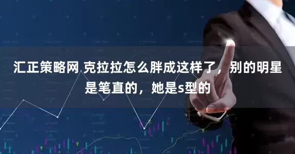 汇正策略网 克拉拉怎么胖成这样了，别的明星是笔直的，她是s型的