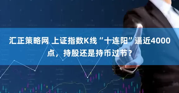 汇正策略网 上证指数K线“十连阳”逼近4000点，持股还是持币过节？
