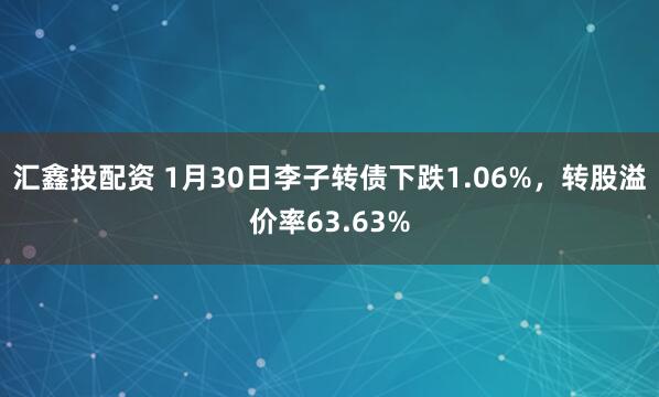 汇鑫投配资 1月30日李子转债下跌1.06%，转股溢价率63.63%