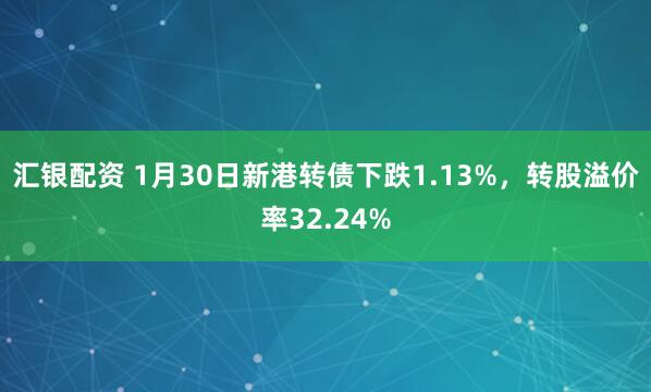汇银配资 1月30日新港转债下跌1.13%，转股溢价率32.24%