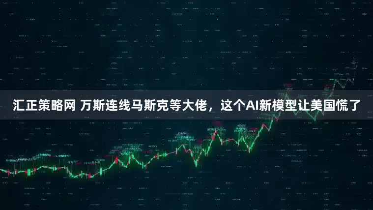 汇正策略网 万斯连线马斯克等大佬，这个AI新模型让美国慌了