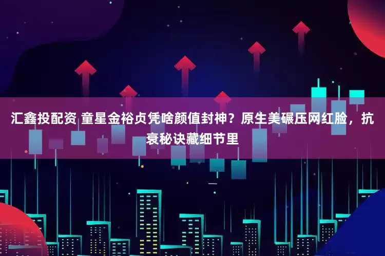 汇鑫投配资 童星金裕贞凭啥颜值封神？原生美碾压网红脸，抗衰秘诀藏细节里