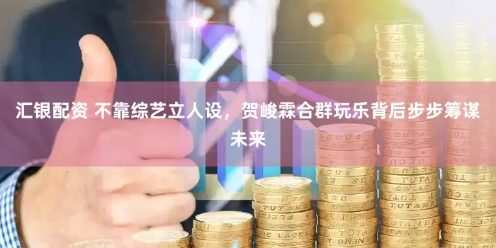 汇银配资 不靠综艺立人设，贺峻霖合群玩乐背后步步筹谋未来