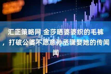 汇正策略网 金莎晒婆婆织的毛裤，打破公婆不愿意孙丞潇娶她的传闻